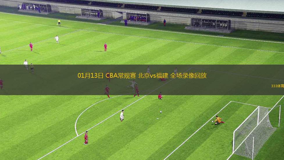 01月13日 CBA常規(guī)賽 北京vs福建 全場錄像回放