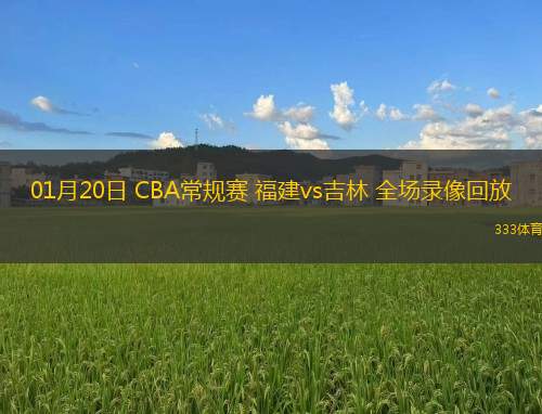 01月20日 CBA常規(guī)賽 福建vs吉林 全場錄像回放