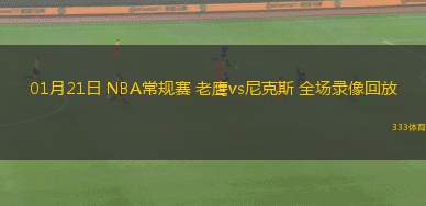 01月21日 NBA常規(guī)賽 老鷹vs尼克斯 全場(chǎng)錄像回放