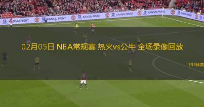 02月05日 NBA常規(guī)賽 熱火vs公牛 全場(chǎng)錄像回放