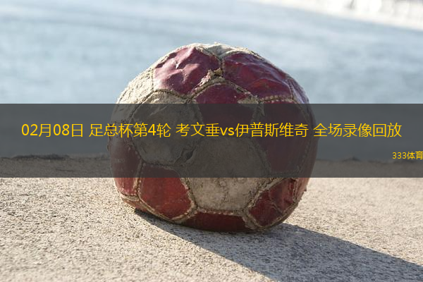 02月08日 足總杯第4輪 考文垂vs伊普斯維奇 全場(chǎng)錄像回放