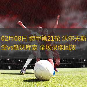 02月08日 德甲第21輪 沃爾夫斯堡vs勒沃庫森 全場錄像回放