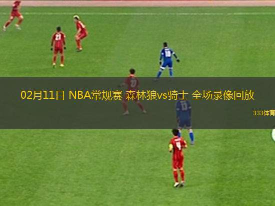 02月11日 NBA常規(guī)賽 森林狼vs騎士 全場錄像回放