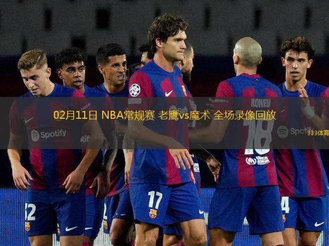 02月11日 NBA常規(guī)賽 老鷹vs魔術(shù) 全場錄像回放