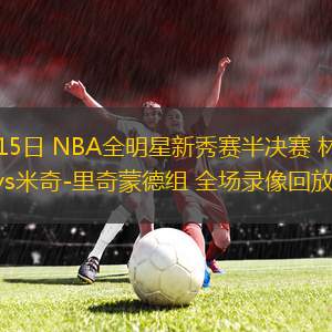 02月15日 NBA全明星新秀賽半決賽 林書(shū)豪組vs米奇-里奇蒙德組 全場(chǎng)錄像回放
