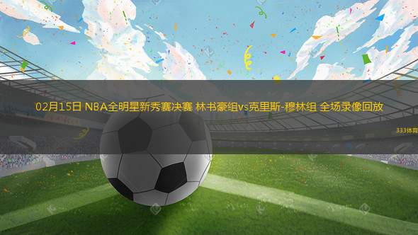 02月15日 NBA全明星新秀賽決賽 林書(shū)豪組vs克里斯-穆林組 全場(chǎng)錄像回放