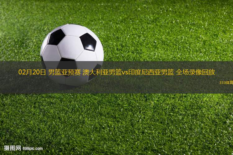 02月20日 男籃亞預賽 澳大利亞男籃vs印度尼西亞男籃 全場錄像回放