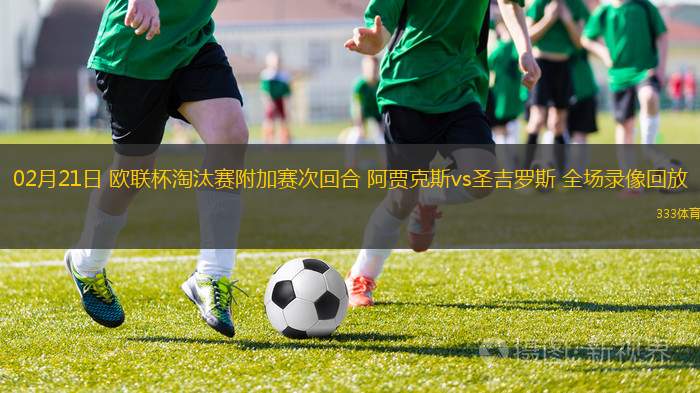 02月21日 歐聯(lián)杯淘汰賽附加賽次回合 阿賈克斯vs圣吉羅斯 全場(chǎng)錄像回放
