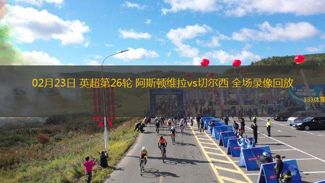 02月23日 英超第26輪 阿斯頓維拉vs切爾西 全場(chǎng)錄像回放