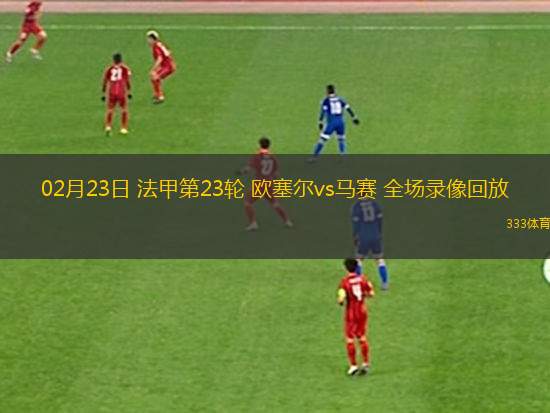02月23日 法甲第23輪 歐塞爾vs馬賽 全場(chǎng)錄像回放