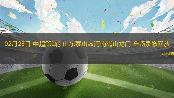 02月23日 中超第1輪 山東泰山vs河南嵩山龍門(mén) 全場(chǎng)錄像回放