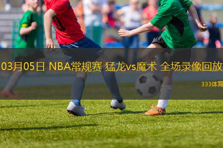 03月05日 NBA常規(guī)賽 猛龍vs魔術(shù) 全場錄像回放
