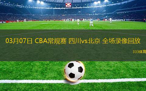 03月07日 CBA常規(guī)賽 四川vs北京 全場錄像回放