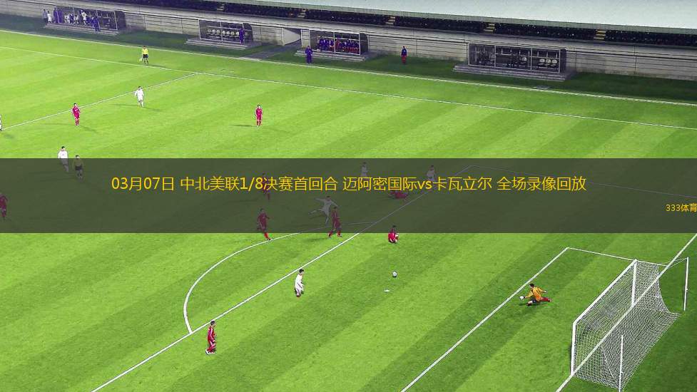03月07日 中北美聯(lián)1/8決賽首回合 邁阿密國際vs卡瓦立爾 全場錄像回放