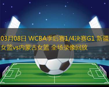 03月08日 WCBA季后賽1/4決賽G1 新疆女籃vs內(nèi)蒙古女籃 全場(chǎng)錄像回放