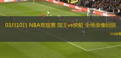 03月10日 NBA常規(guī)賽 國王vs快船 全場錄像回放