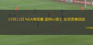 03月12日 NBA常規(guī)賽 籃網(wǎng)vs騎士 全場錄像回放