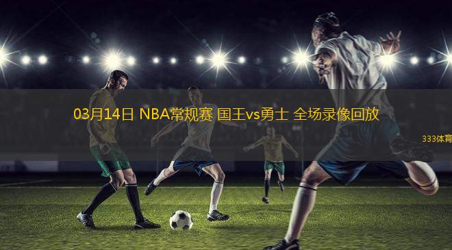 03月14日 NBA常規(guī)賽 國王vs勇士 全場錄像回放