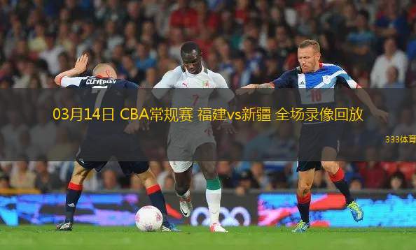03月14日 CBA常規(guī)賽 福建vs新疆 全場(chǎng)錄像回放