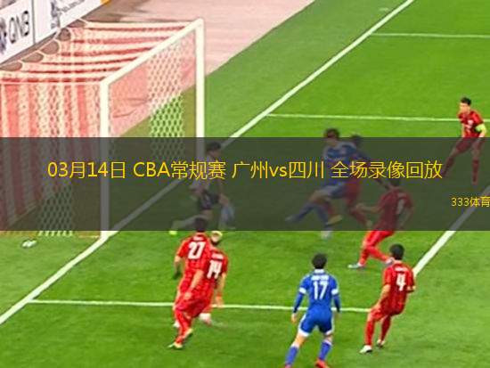 03月14日 CBA常規(guī)賽 廣州vs四川 全場錄像回放