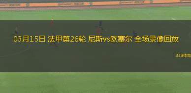 03月15日 法甲第26輪 尼斯vs歐塞爾 全場(chǎng)錄像回放