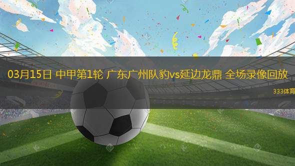 03月15日 中甲第1輪 廣東廣州隊(duì)豹vs延邊龍鼎 全場(chǎng)錄像回放