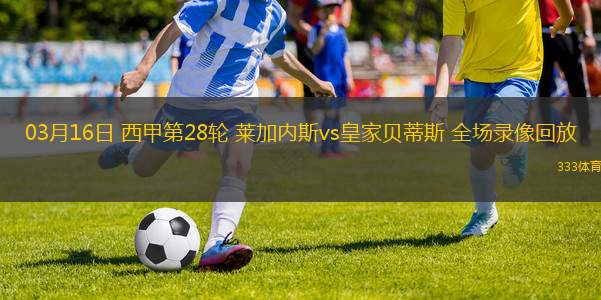 03月16日 西甲第28輪 萊加內(nèi)斯vs皇家貝蒂斯 全場(chǎng)錄像回放