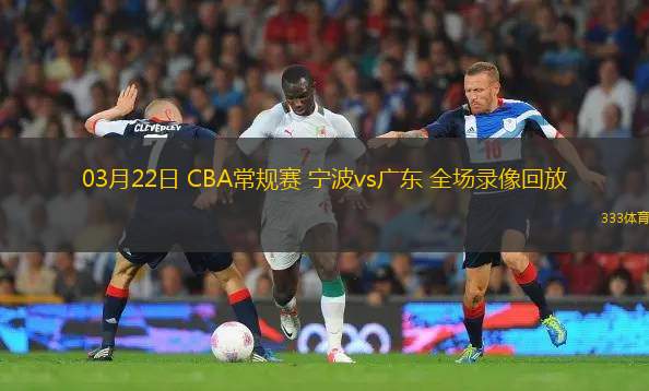 03月22日 CBA常規(guī)賽 寧波vs廣東 全場(chǎng)錄像回放