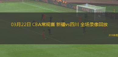 03月22日 CBA常規(guī)賽 新疆vs四川 全場錄像回放