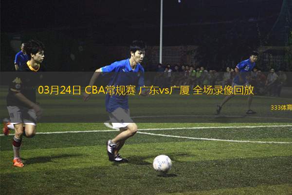 03月24日 CBA常規(guī)賽 廣東vs廣廈 全場錄像回放