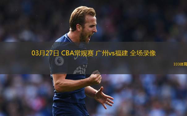03月27日 CBA常規(guī)賽 廣州vs福建 全場錄像