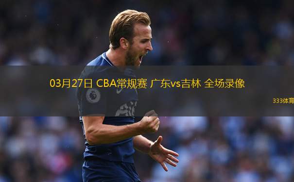 03月27日 CBA常規(guī)賽 廣東vs吉林 全場錄像