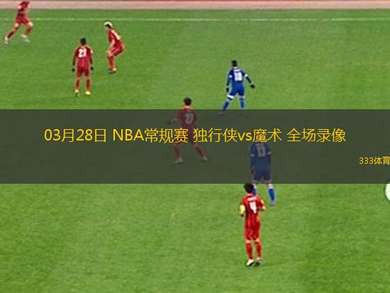 03月28日 NBA常規(guī)賽 獨(dú)行俠vs魔術(shù) 全場錄像