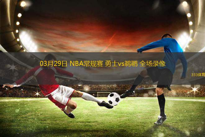 03月29日 NBA常規(guī)賽 勇士vs鵜鶘 全場(chǎng)錄像