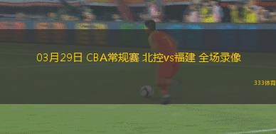03月29日 CBA常規(guī)賽 北控vs福建 全場(chǎng)錄像