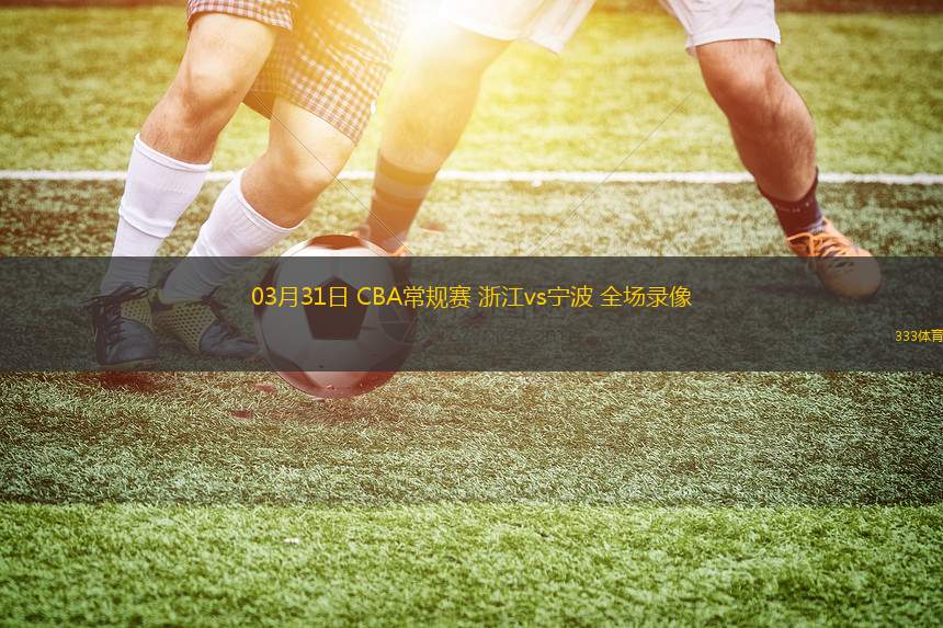 03月31日 CBA常規(guī)賽 浙江vs寧波 全場(chǎng)錄像