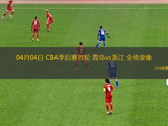 04月04日 CBA季后賽首輪 青島vs浙江 全場錄像