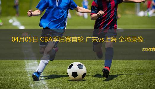 04月05日 CBA季后賽首輪 廣東vs上海 全場錄像