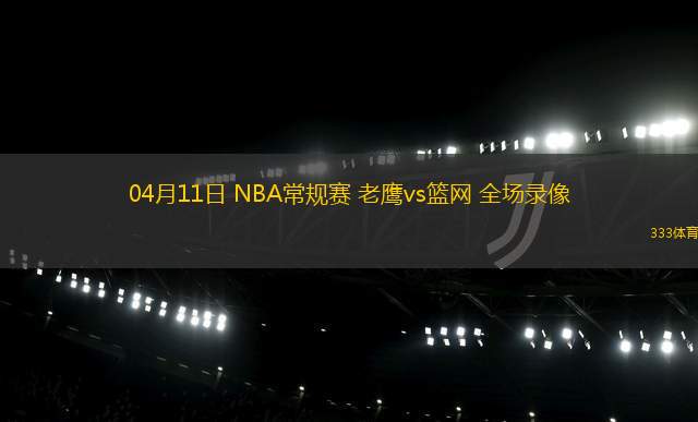 04月11日 NBA常規(guī)賽 老鷹vs籃網(wǎng) 全場(chǎng)錄像