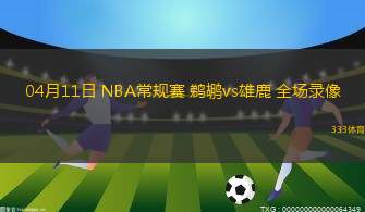 04月11日 NBA常規(guī)賽 鵜鶘vs雄鹿 全場錄像