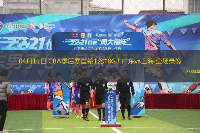 04月11日 CBA季后賽首輪12進(jìn)8G3 廣東vs上海 全場錄像