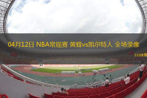 04月12日 NBA常規(guī)賽 黃蜂vs凱爾特人 全場錄像