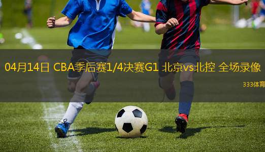 04月14日 CBA季后賽1/4決賽G1 北京vs北控 全場(chǎng)錄像