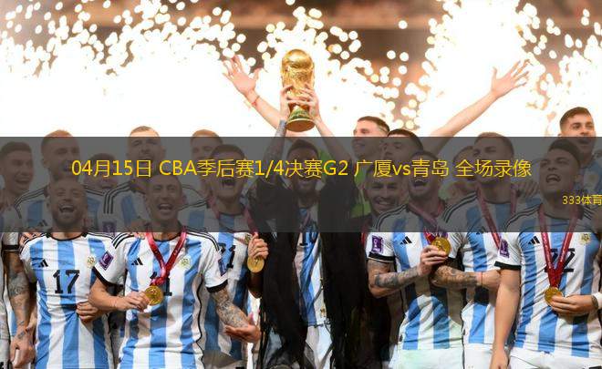 04月15日 CBA季后賽1/4決賽G2 廣廈vs青島 全場錄像