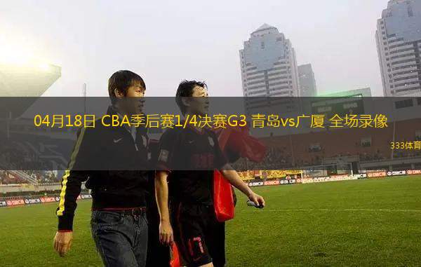 04月18日 CBA季后賽1/4決賽G3 青島vs廣廈 全場錄像