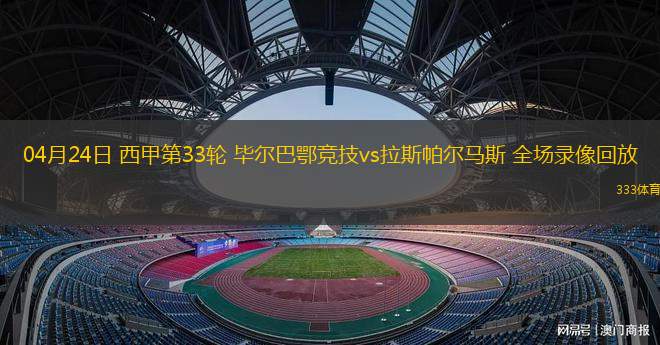 04月24日 西甲第33輪 畢爾巴鄂競技vs拉斯帕爾馬斯 全場錄像回放