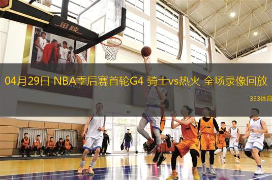 04月29日 NBA季后賽首輪G4 騎士vs熱火 全場錄像回放