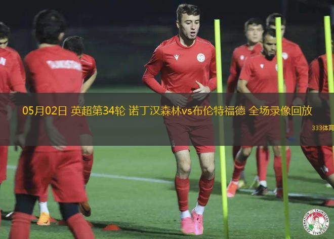 05月02日 英超第34輪 諾丁漢森林vs布倫特福德 全場(chǎng)錄像回放