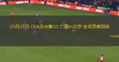 05月07日 CBA總決賽G1 廣廈vs北京 全場(chǎng)錄像回放