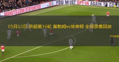 05月10日 英超第36輪 富勒姆vs埃弗頓 全場錄像回放